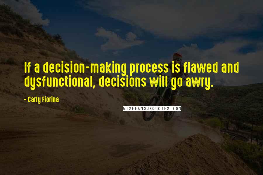 Carly Fiorina Quotes: If a decision-making process is flawed and dysfunctional, decisions will go awry.