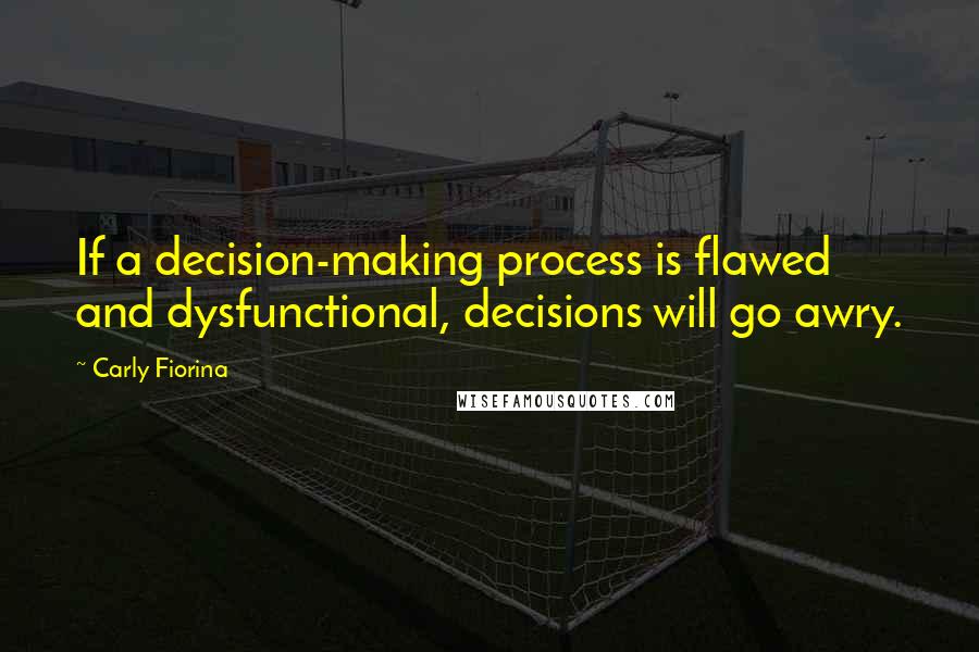 Carly Fiorina Quotes: If a decision-making process is flawed and dysfunctional, decisions will go awry.