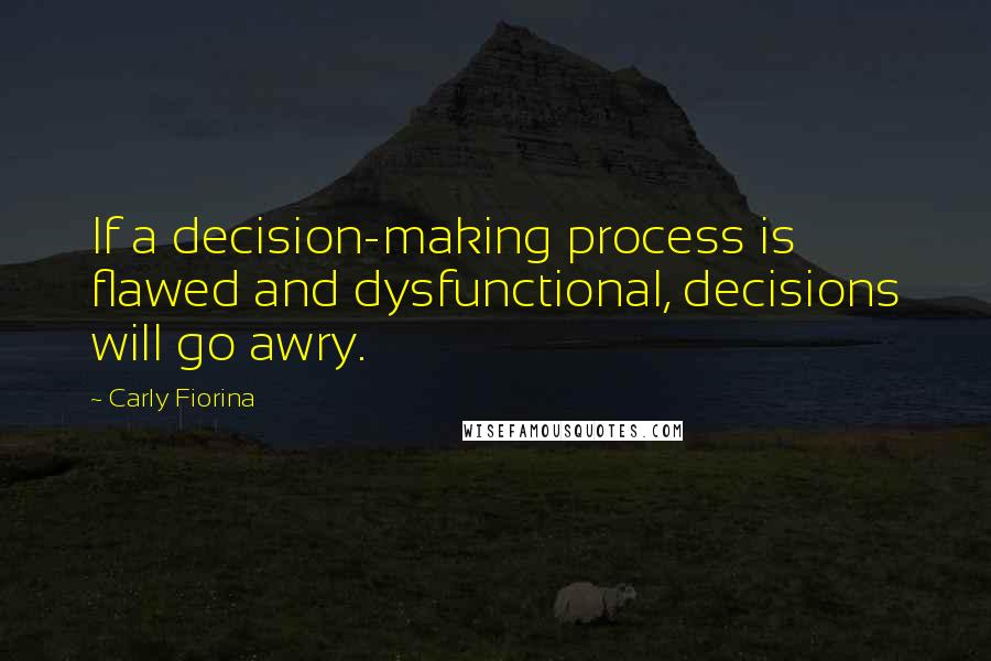 Carly Fiorina Quotes: If a decision-making process is flawed and dysfunctional, decisions will go awry.