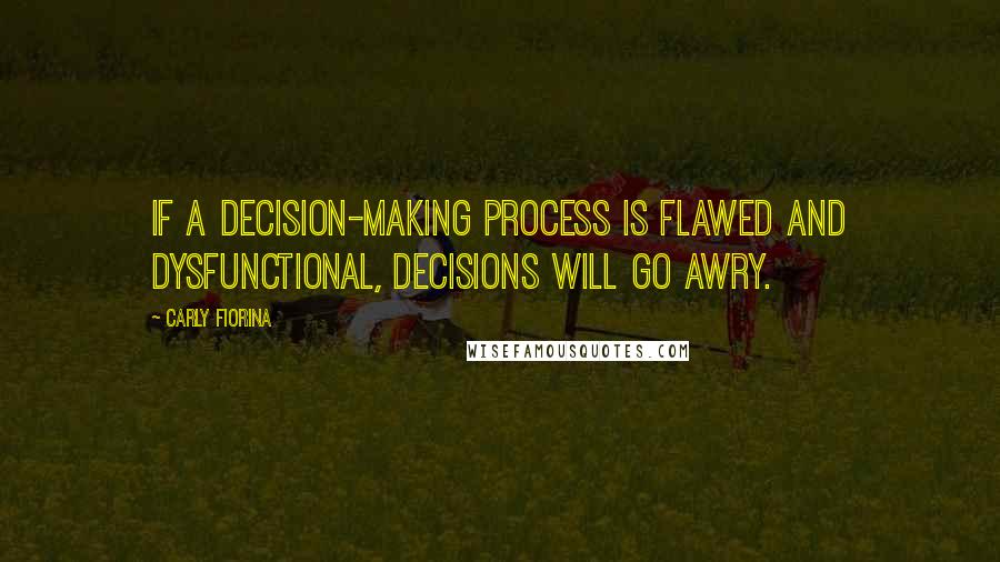 Carly Fiorina Quotes: If a decision-making process is flawed and dysfunctional, decisions will go awry.