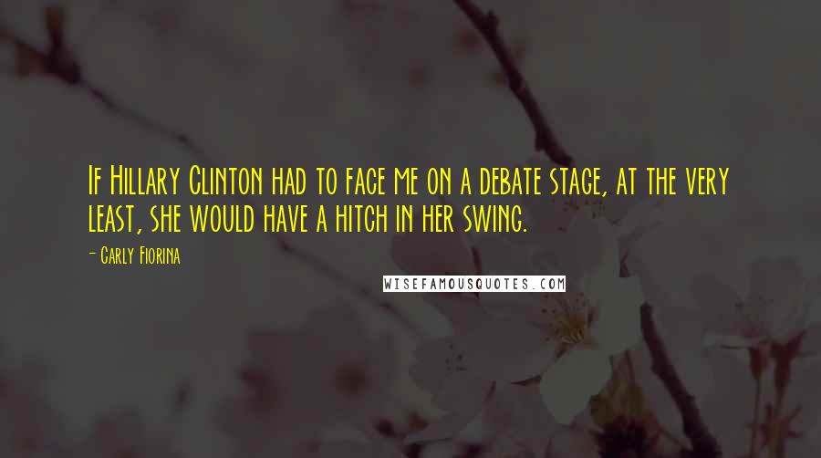 Carly Fiorina Quotes: If Hillary Clinton had to face me on a debate stage, at the very least, she would have a hitch in her swing.