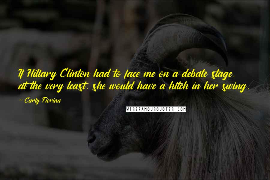 Carly Fiorina Quotes: If Hillary Clinton had to face me on a debate stage, at the very least, she would have a hitch in her swing.