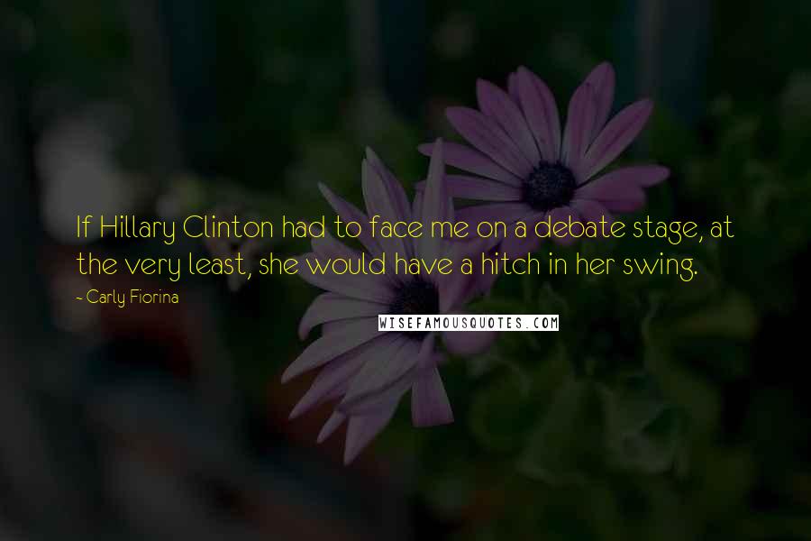 Carly Fiorina Quotes: If Hillary Clinton had to face me on a debate stage, at the very least, she would have a hitch in her swing.