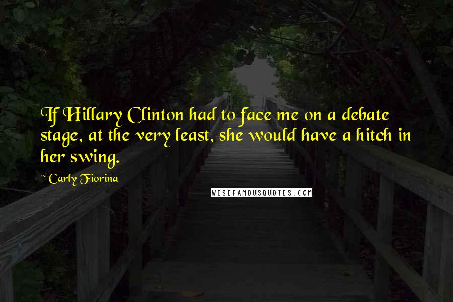 Carly Fiorina Quotes: If Hillary Clinton had to face me on a debate stage, at the very least, she would have a hitch in her swing.