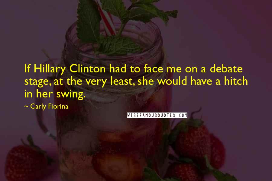 Carly Fiorina Quotes: If Hillary Clinton had to face me on a debate stage, at the very least, she would have a hitch in her swing.