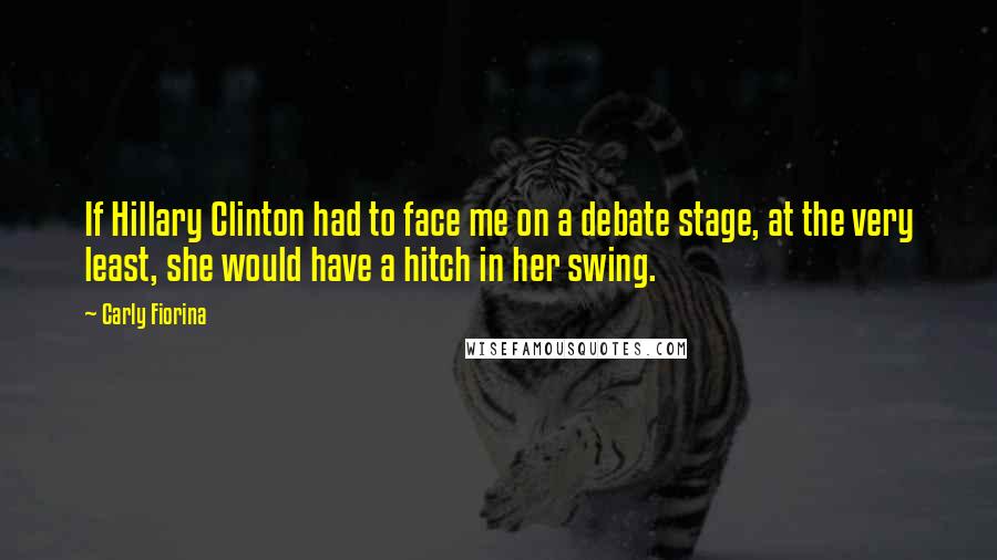 Carly Fiorina Quotes: If Hillary Clinton had to face me on a debate stage, at the very least, she would have a hitch in her swing.