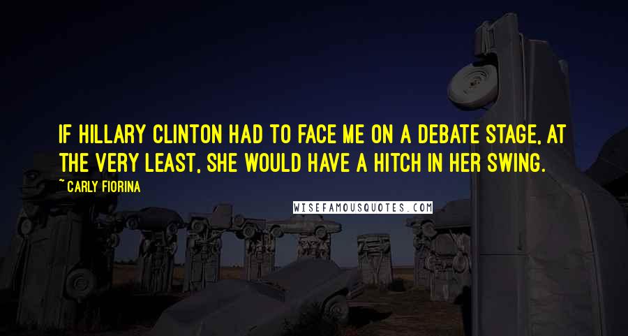 Carly Fiorina Quotes: If Hillary Clinton had to face me on a debate stage, at the very least, she would have a hitch in her swing.