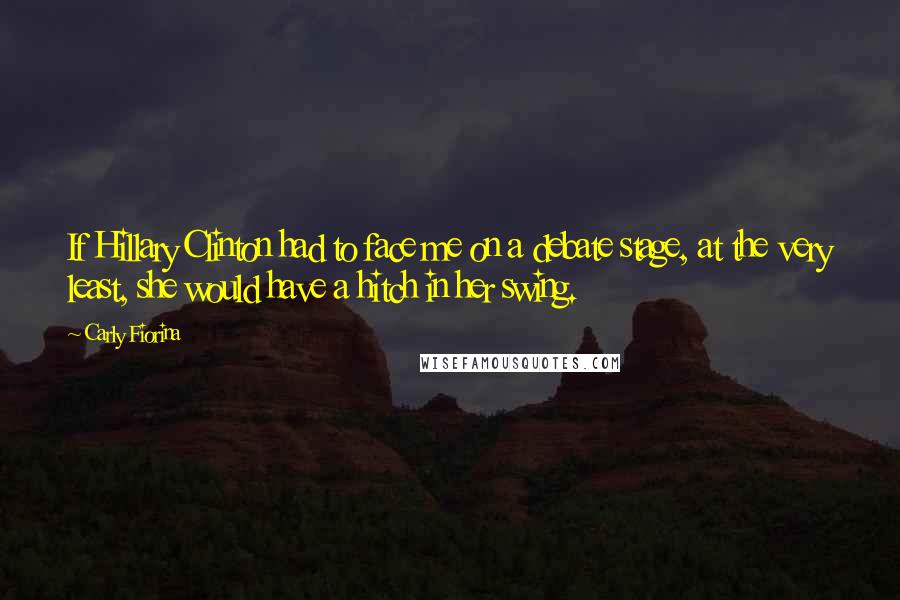 Carly Fiorina Quotes: If Hillary Clinton had to face me on a debate stage, at the very least, she would have a hitch in her swing.