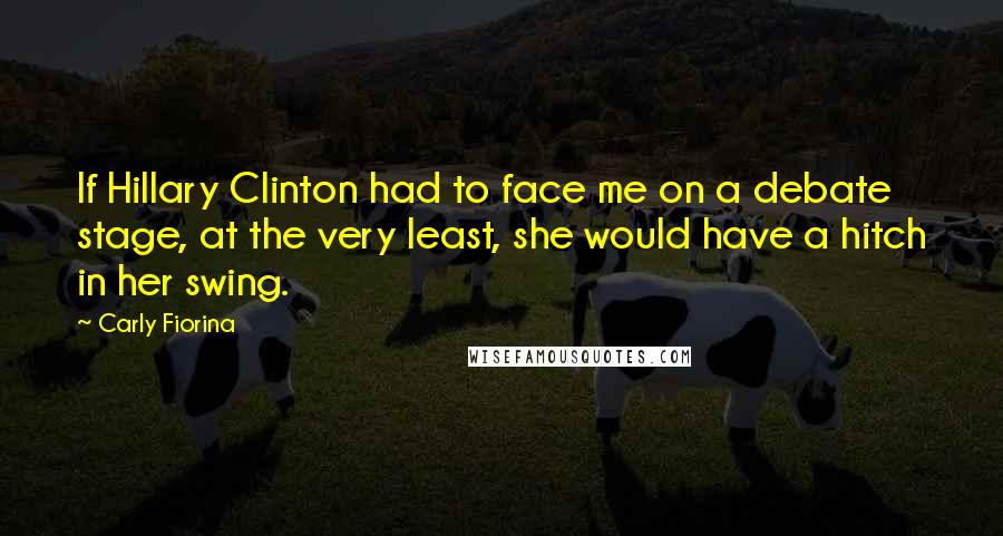 Carly Fiorina Quotes: If Hillary Clinton had to face me on a debate stage, at the very least, she would have a hitch in her swing.