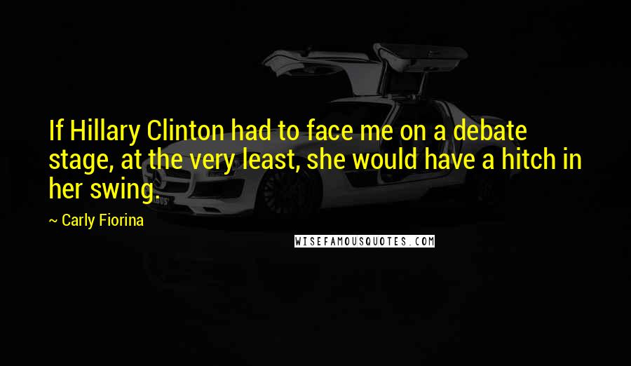 Carly Fiorina Quotes: If Hillary Clinton had to face me on a debate stage, at the very least, she would have a hitch in her swing.