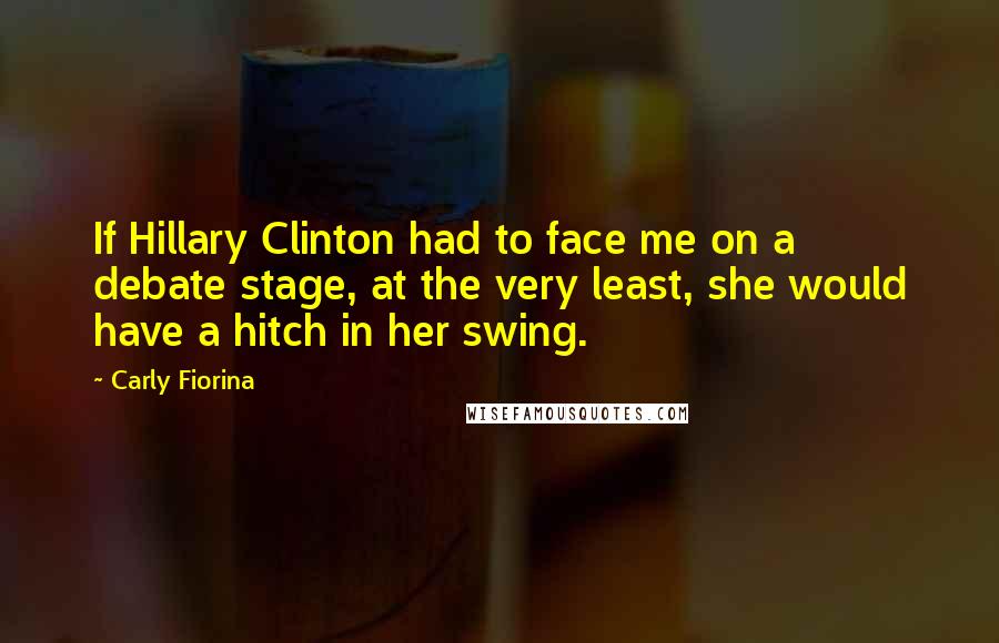 Carly Fiorina Quotes: If Hillary Clinton had to face me on a debate stage, at the very least, she would have a hitch in her swing.