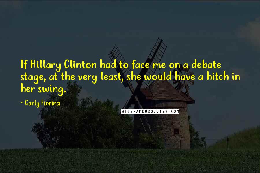 Carly Fiorina Quotes: If Hillary Clinton had to face me on a debate stage, at the very least, she would have a hitch in her swing.