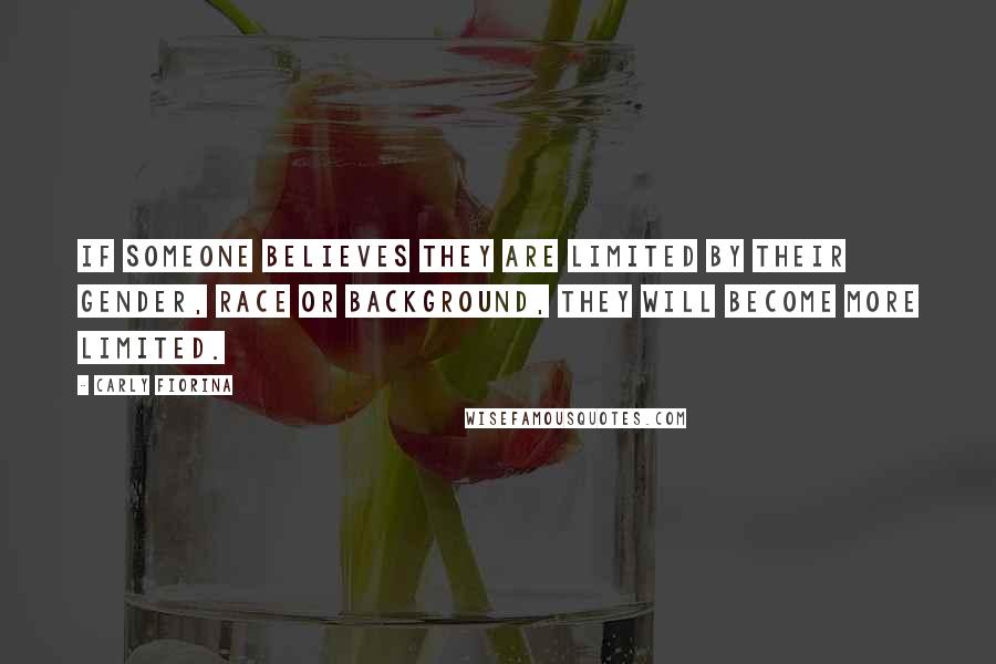 Carly Fiorina Quotes: If someone believes they are limited by their gender, race or background, they will become more limited.