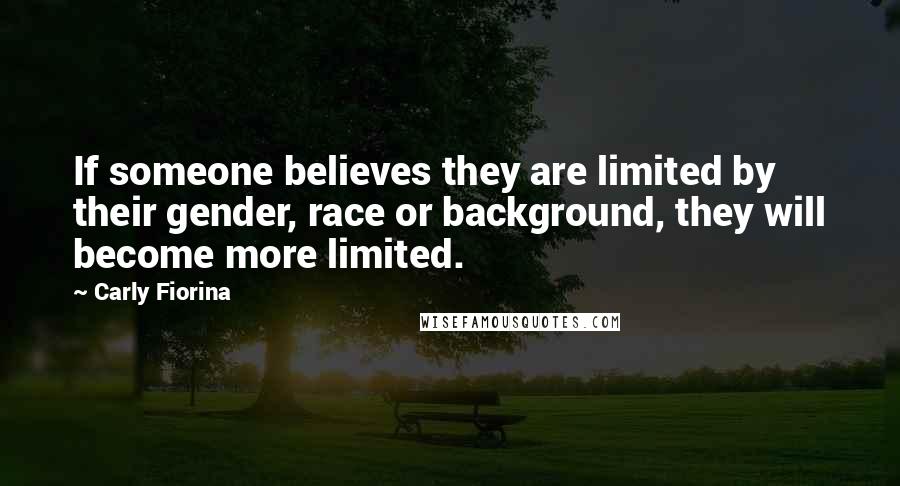 Carly Fiorina Quotes: If someone believes they are limited by their gender, race or background, they will become more limited.