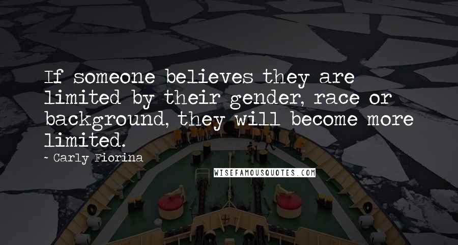 Carly Fiorina Quotes: If someone believes they are limited by their gender, race or background, they will become more limited.