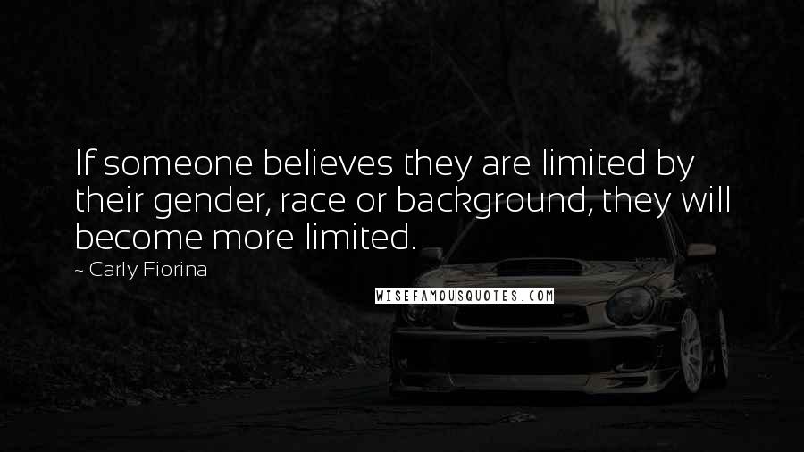 Carly Fiorina Quotes: If someone believes they are limited by their gender, race or background, they will become more limited.