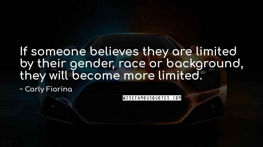 Carly Fiorina Quotes: If someone believes they are limited by their gender, race or background, they will become more limited.