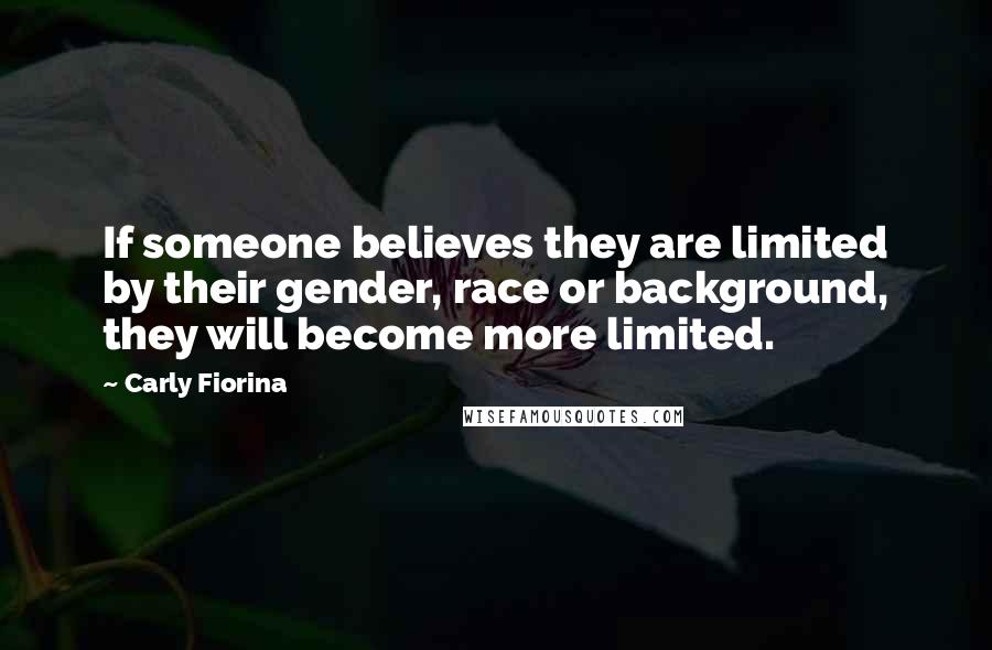 Carly Fiorina Quotes: If someone believes they are limited by their gender, race or background, they will become more limited.