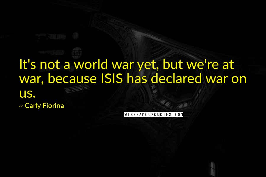 Carly Fiorina Quotes: It's not a world war yet, but we're at war, because ISIS has declared war on us.