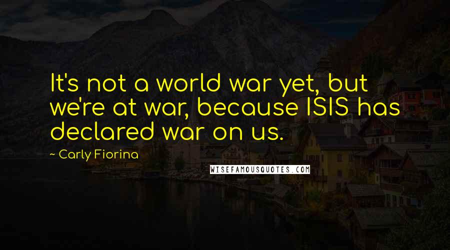 Carly Fiorina Quotes: It's not a world war yet, but we're at war, because ISIS has declared war on us.