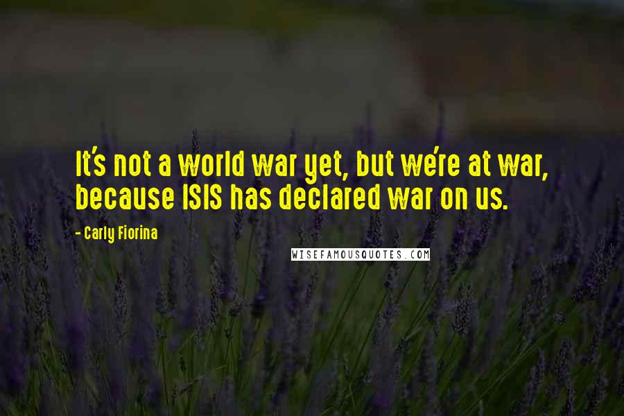 Carly Fiorina Quotes: It's not a world war yet, but we're at war, because ISIS has declared war on us.