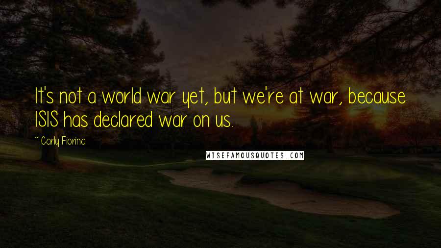 Carly Fiorina Quotes: It's not a world war yet, but we're at war, because ISIS has declared war on us.