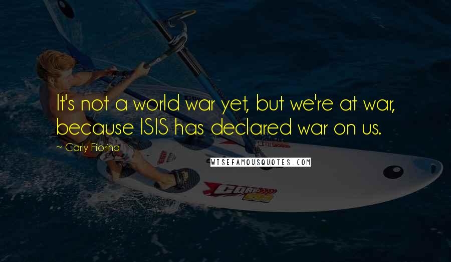 Carly Fiorina Quotes: It's not a world war yet, but we're at war, because ISIS has declared war on us.