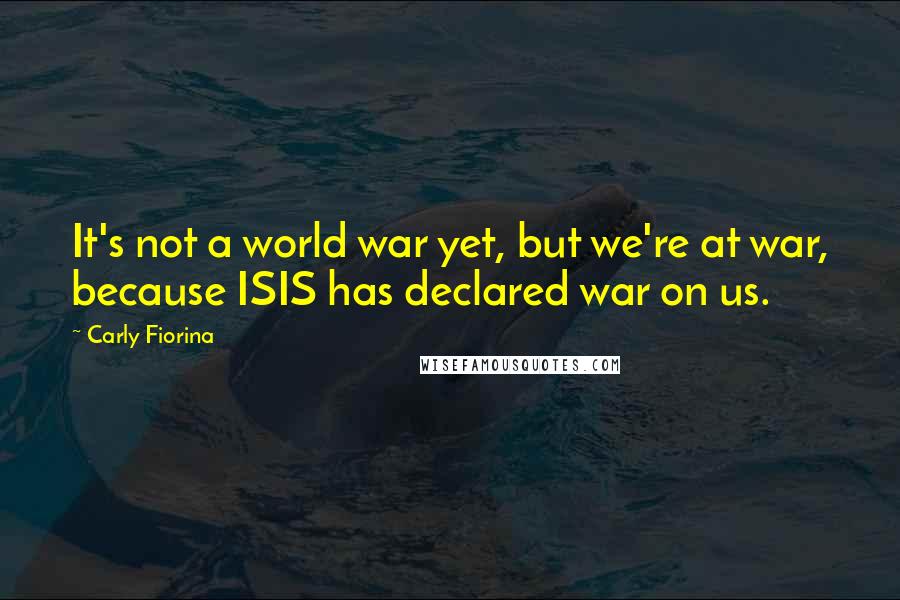 Carly Fiorina Quotes: It's not a world war yet, but we're at war, because ISIS has declared war on us.