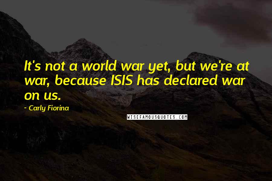 Carly Fiorina Quotes: It's not a world war yet, but we're at war, because ISIS has declared war on us.