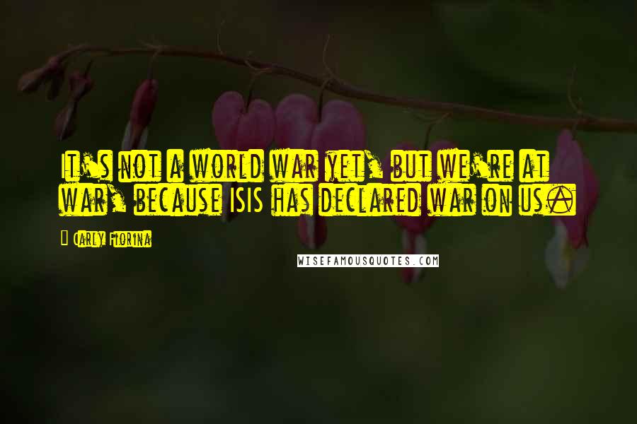 Carly Fiorina Quotes: It's not a world war yet, but we're at war, because ISIS has declared war on us.