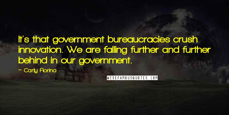 Carly Fiorina Quotes: It's that government bureaucracies crush innovation. We are falling further and further behind in our government.