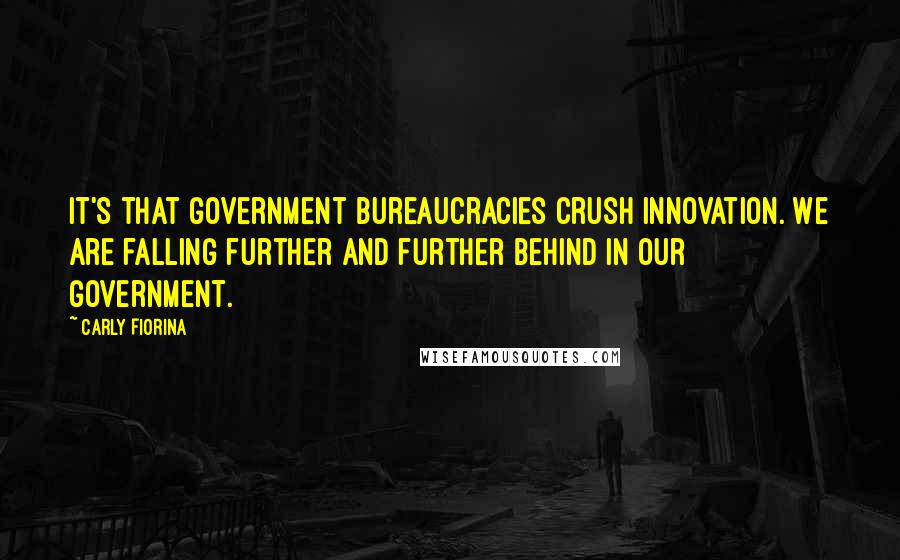 Carly Fiorina Quotes: It's that government bureaucracies crush innovation. We are falling further and further behind in our government.