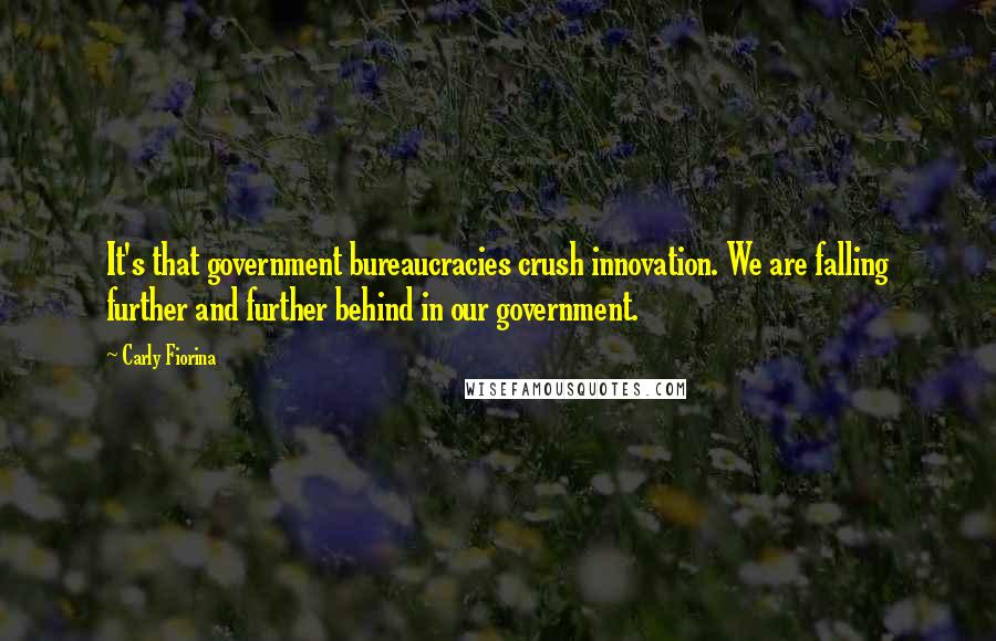 Carly Fiorina Quotes: It's that government bureaucracies crush innovation. We are falling further and further behind in our government.