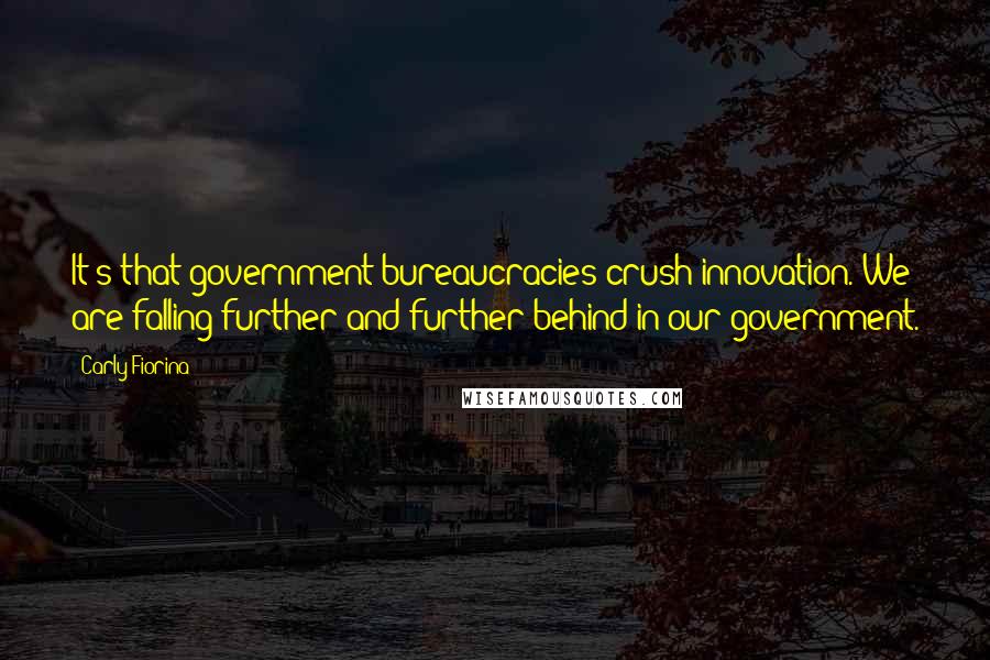 Carly Fiorina Quotes: It's that government bureaucracies crush innovation. We are falling further and further behind in our government.