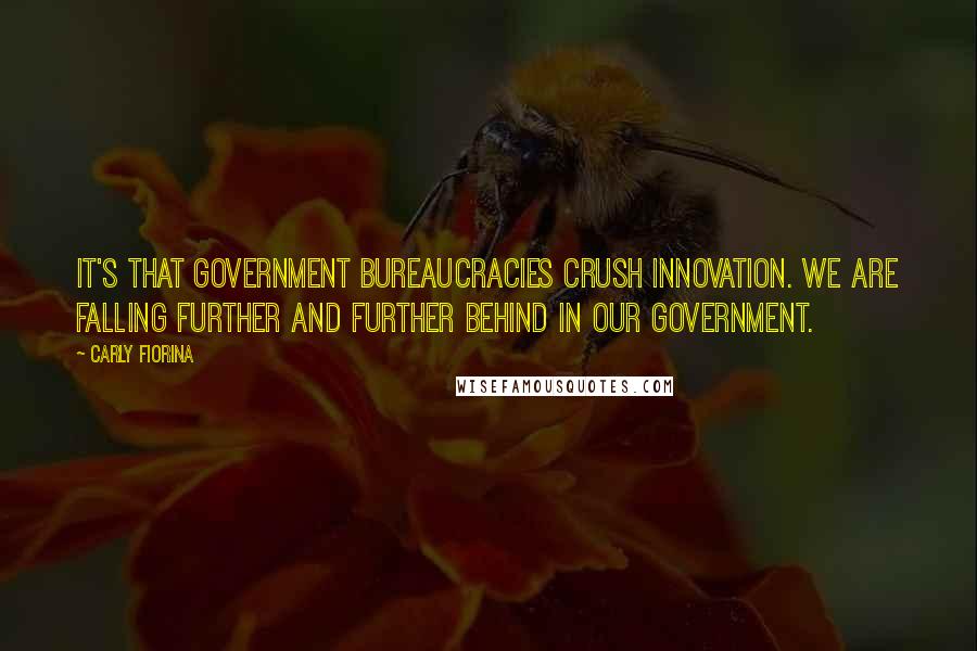 Carly Fiorina Quotes: It's that government bureaucracies crush innovation. We are falling further and further behind in our government.