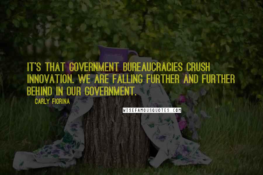 Carly Fiorina Quotes: It's that government bureaucracies crush innovation. We are falling further and further behind in our government.