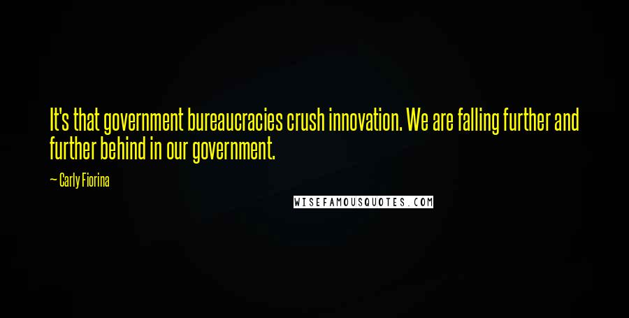 Carly Fiorina Quotes: It's that government bureaucracies crush innovation. We are falling further and further behind in our government.