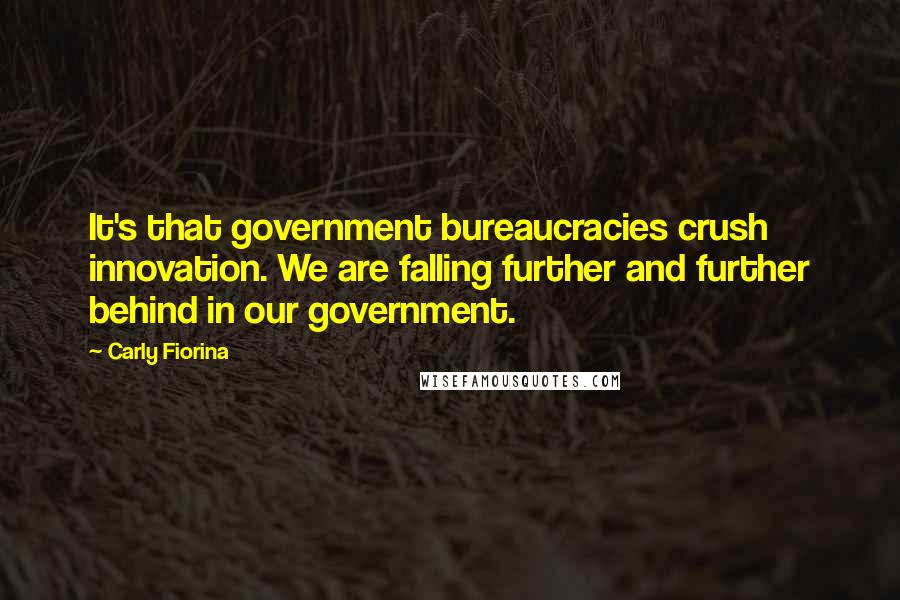 Carly Fiorina Quotes: It's that government bureaucracies crush innovation. We are falling further and further behind in our government.