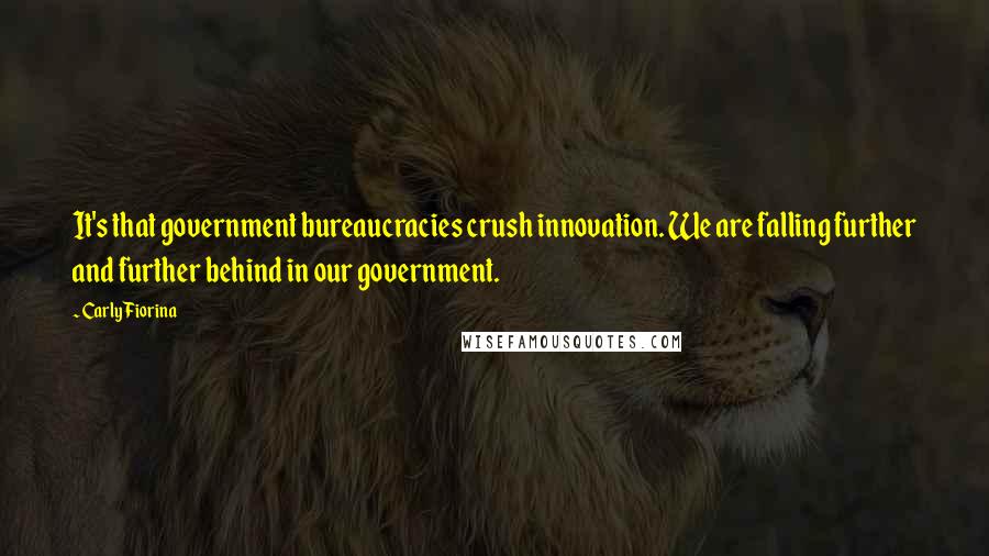 Carly Fiorina Quotes: It's that government bureaucracies crush innovation. We are falling further and further behind in our government.