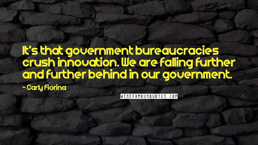 Carly Fiorina Quotes: It's that government bureaucracies crush innovation. We are falling further and further behind in our government.