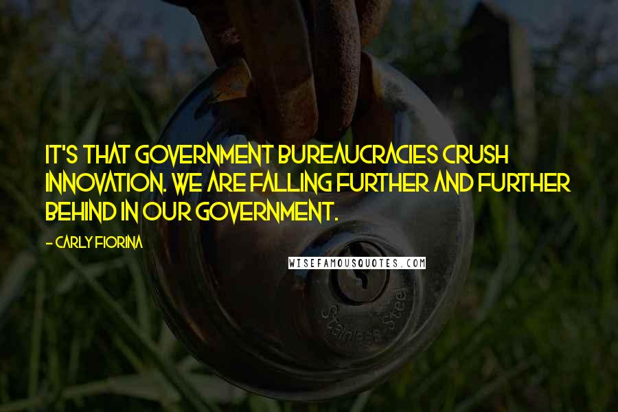 Carly Fiorina Quotes: It's that government bureaucracies crush innovation. We are falling further and further behind in our government.