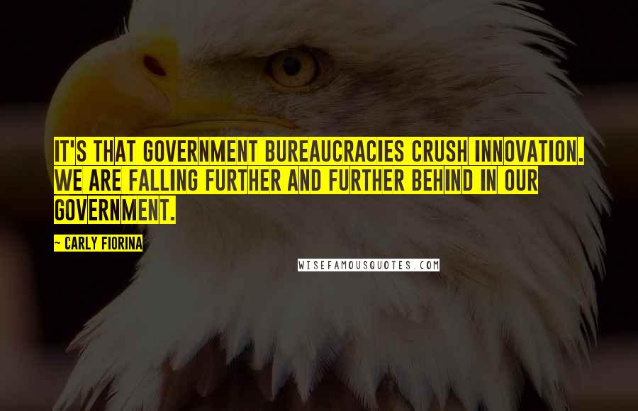 Carly Fiorina Quotes: It's that government bureaucracies crush innovation. We are falling further and further behind in our government.