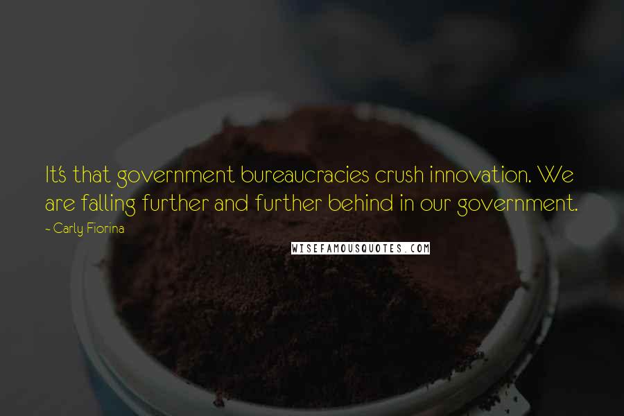 Carly Fiorina Quotes: It's that government bureaucracies crush innovation. We are falling further and further behind in our government.