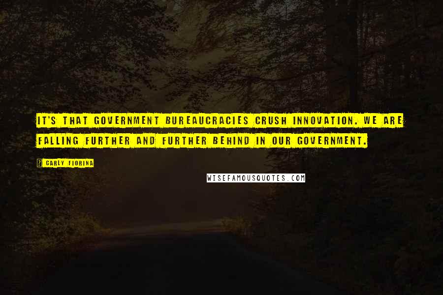 Carly Fiorina Quotes: It's that government bureaucracies crush innovation. We are falling further and further behind in our government.