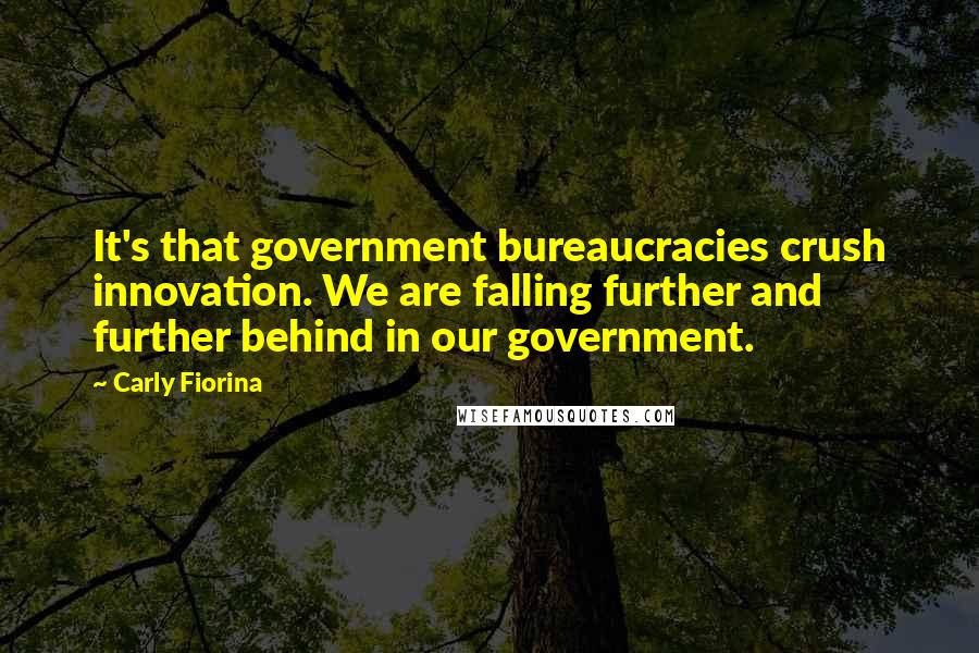Carly Fiorina Quotes: It's that government bureaucracies crush innovation. We are falling further and further behind in our government.