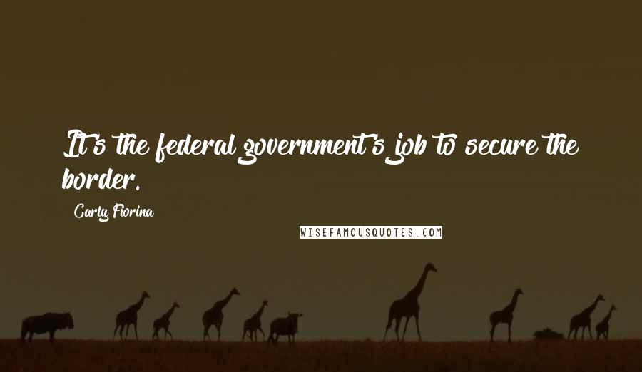 Carly Fiorina Quotes: It's the federal government's job to secure the border.