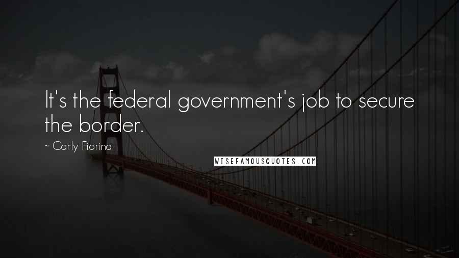 Carly Fiorina Quotes: It's the federal government's job to secure the border.