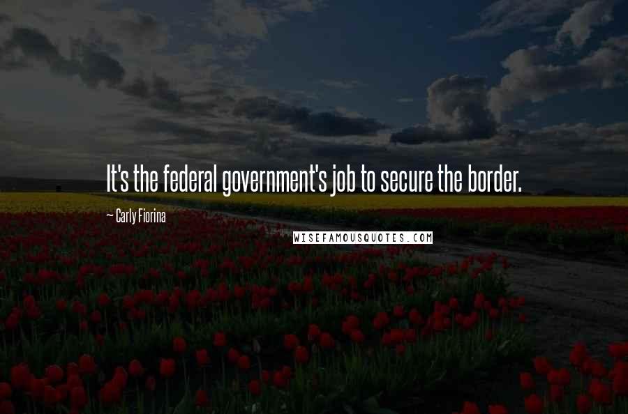 Carly Fiorina Quotes: It's the federal government's job to secure the border.