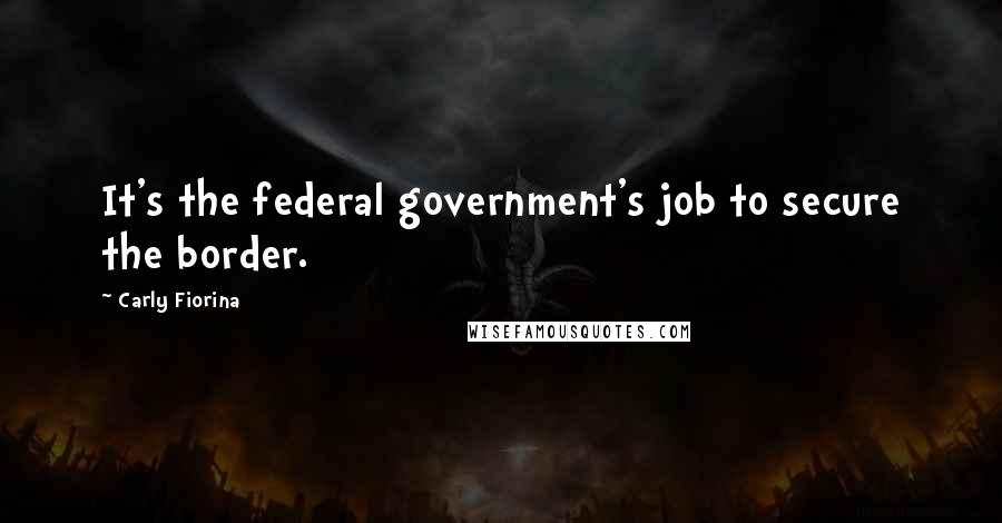 Carly Fiorina Quotes: It's the federal government's job to secure the border.