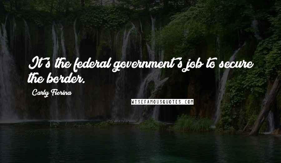 Carly Fiorina Quotes: It's the federal government's job to secure the border.